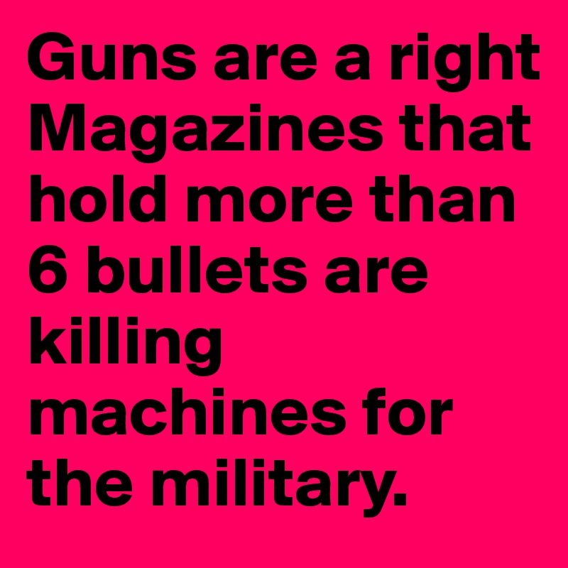 Guns are a right
Magazines that hold more than 6 bullets are killing machines for the military.