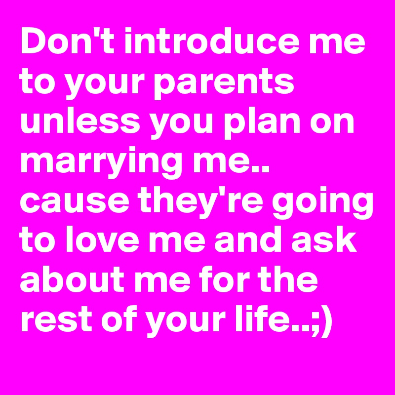 Don't introduce me to your parents unless you plan on marrying me.. cause they're going to love me and ask about me for the rest of your life..;) 