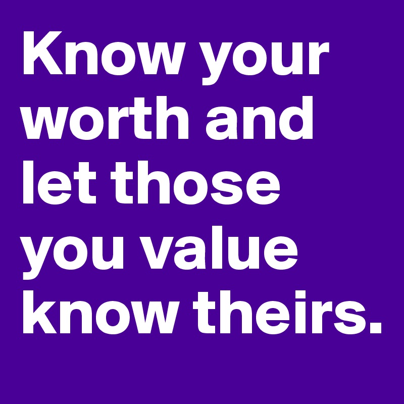 Know your worth and let those you value know theirs. 