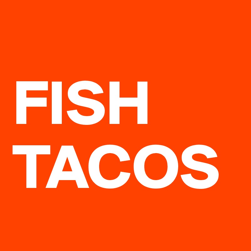 
FISH
TACOS