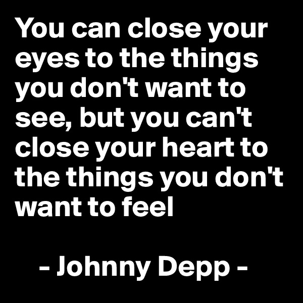 You can close your eyes to the things you don't want to see, but you can't close your heart to the things you don't want to feel 

    - Johnny Depp -
