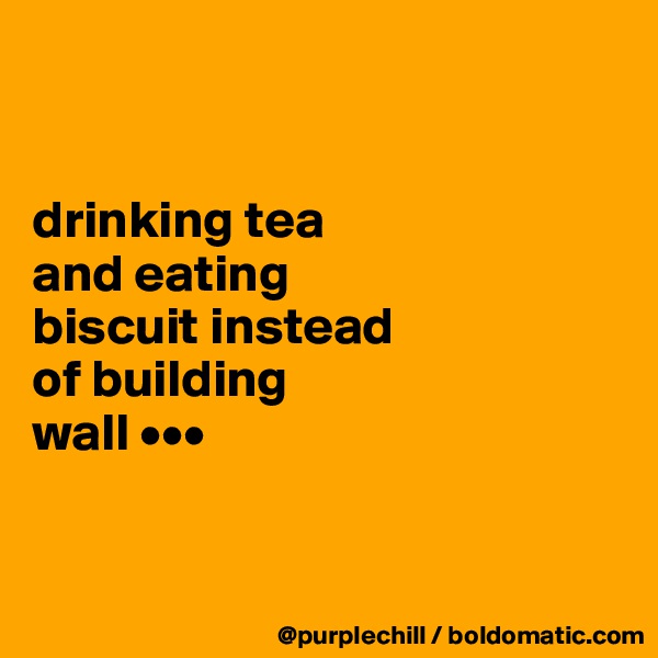 


drinking tea 
and eating 
biscuit instead 
of building 
wall •••


