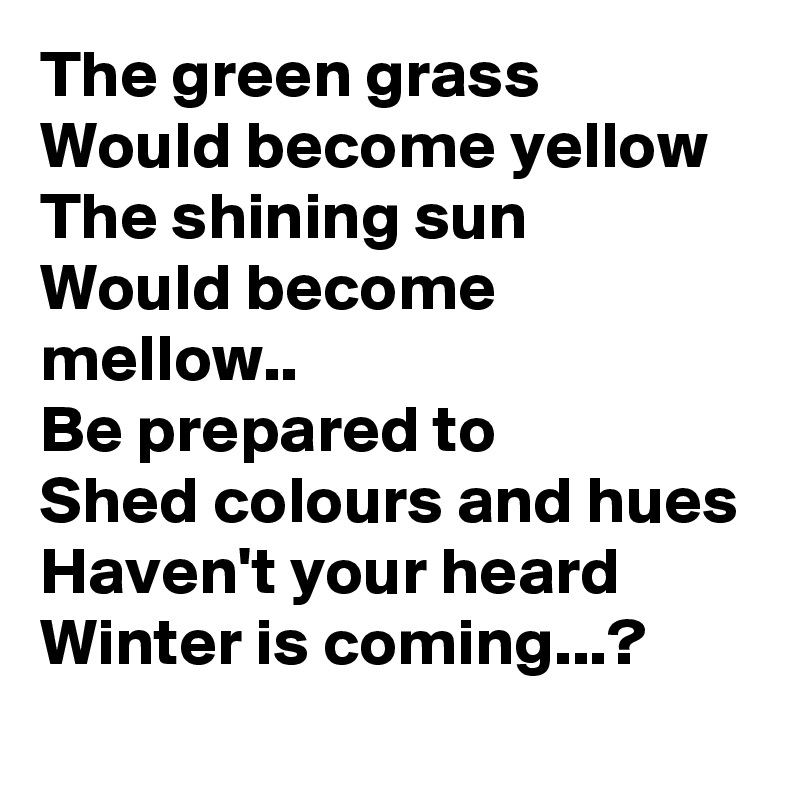 The green grass
Would become yellow 
The shining sun
Would become mellow..
Be prepared to
Shed colours and hues
Haven't your heard
Winter is coming...?