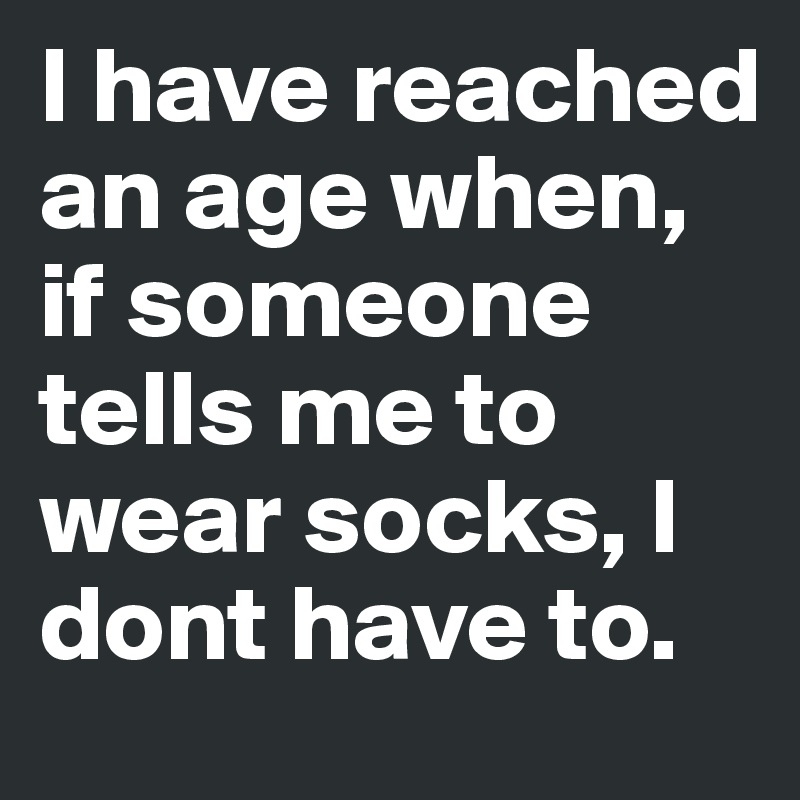 I have reached an age when, if someone tells me to wear socks, I dont have to.