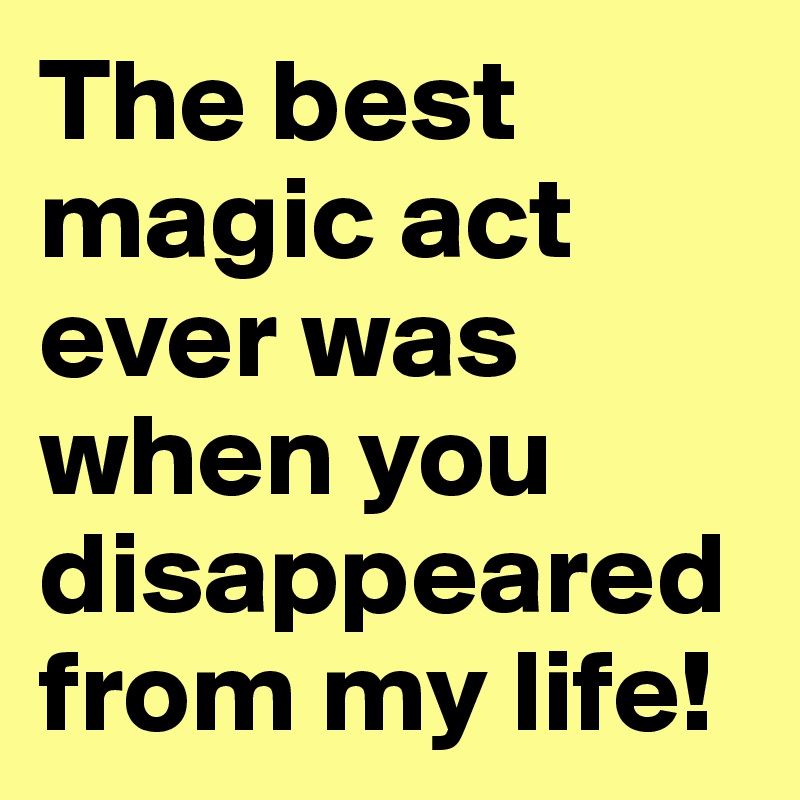 The best magic act ever was when you disappeared from my life!