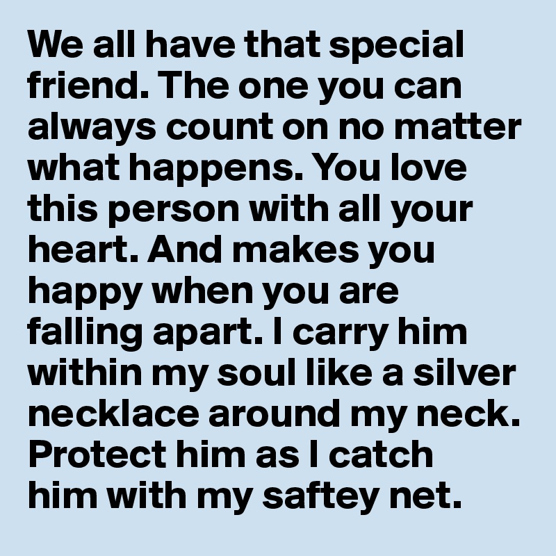 We all have that special friend. The one you can always count on no matter what happens. You love this person with all your heart. And makes you happy when you are 
falling apart. I carry him within my soul like a silver necklace around my neck. 
Protect him as I catch 
him with my saftey net.