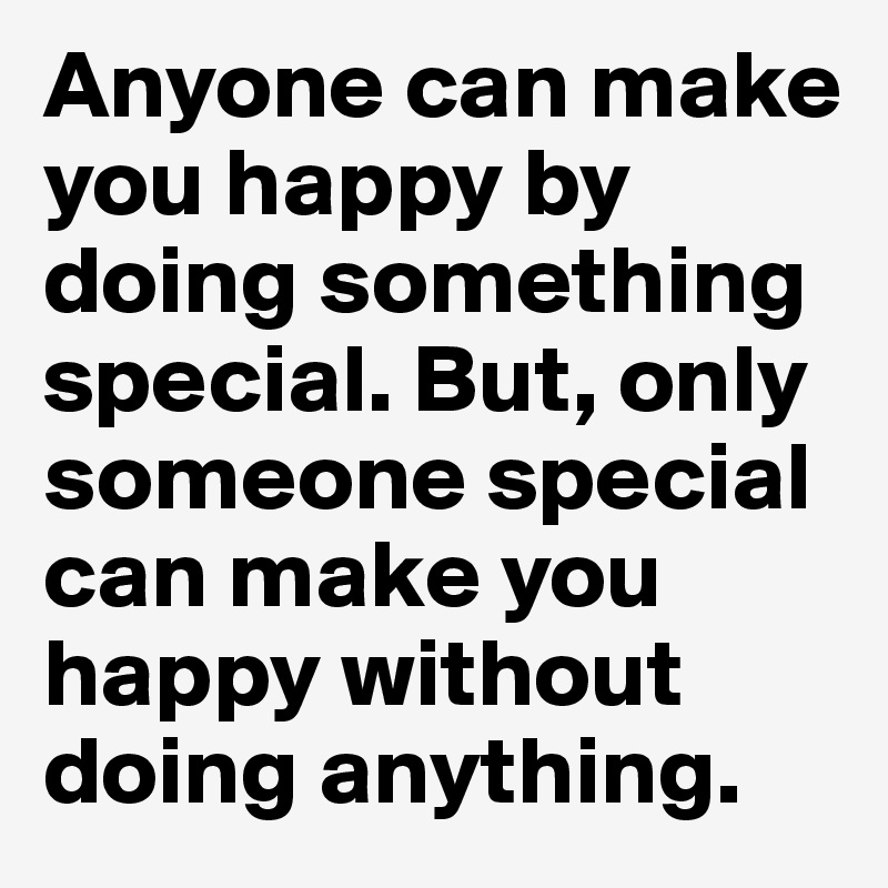 Anyone can make you happy by doing something special. But, only someone special can make you happy without doing anything.