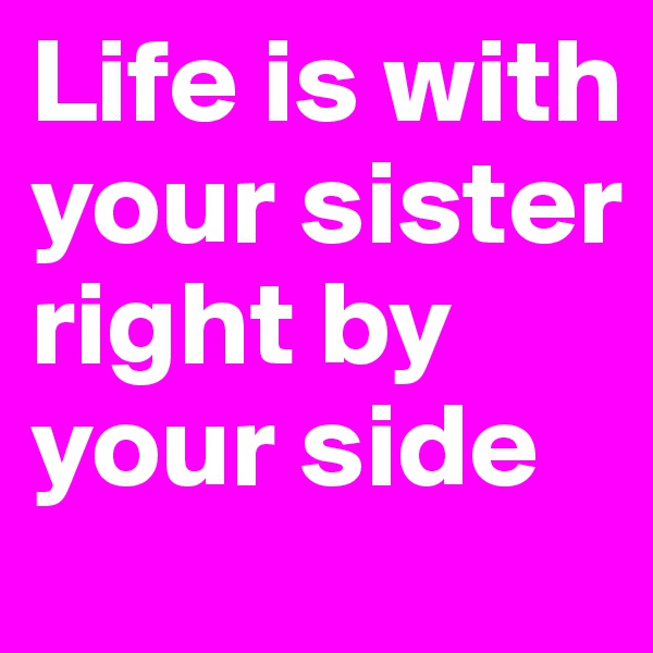 Life is with your sister right by your side 