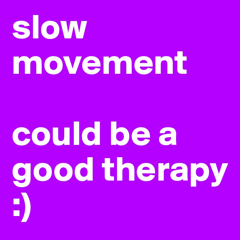 slow movement

could be a good therapy :)