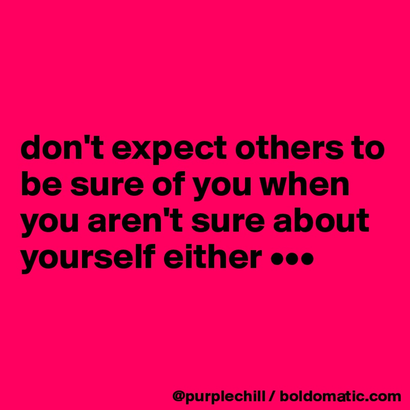 


don't expect others to be sure of you when you aren't sure about yourself either •••


