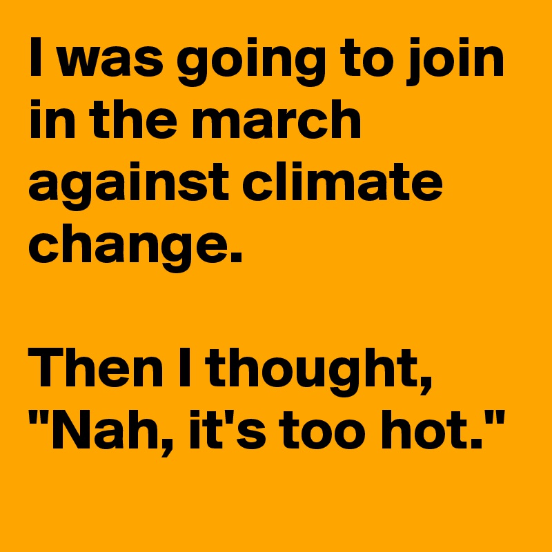 I was going to join in the march against climate change.

Then I thought, "Nah, it's too hot."
