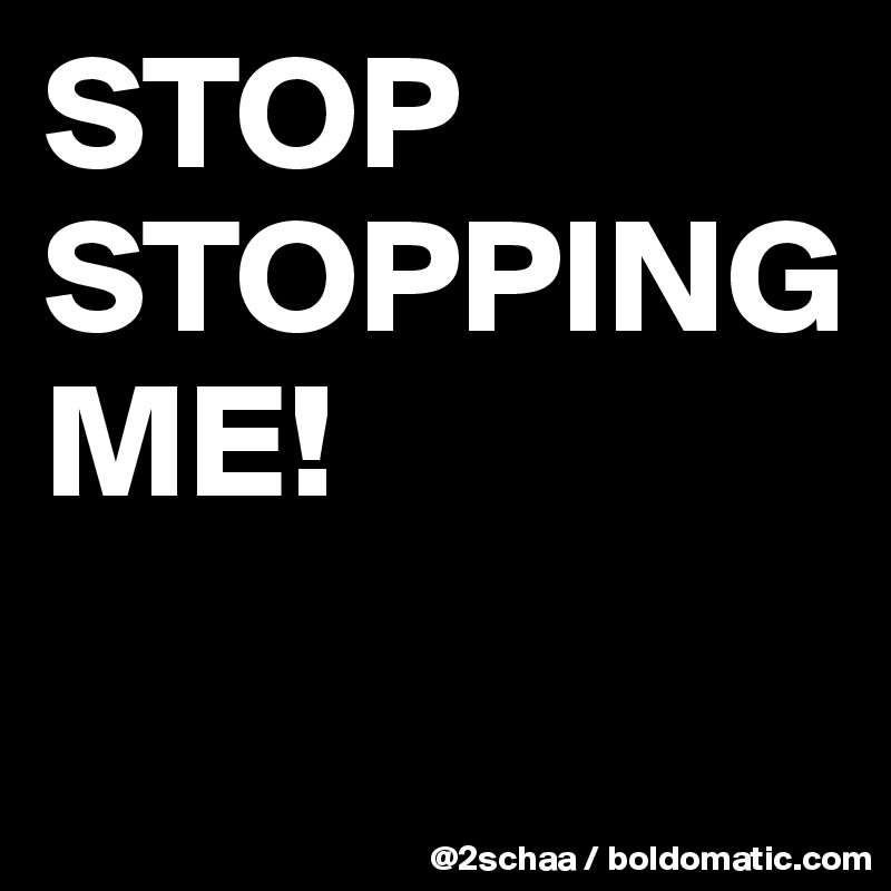 STOP     STOPPING                  ME!
