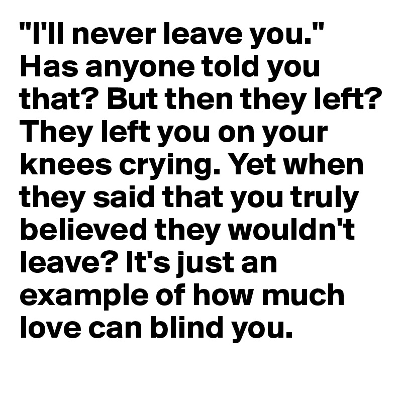 "I'll never leave you." Has anyone told you that? But then they left? They left you on your knees crying. Yet when they said that you truly believed they wouldn't leave? It's just an example of how much love can blind you. 