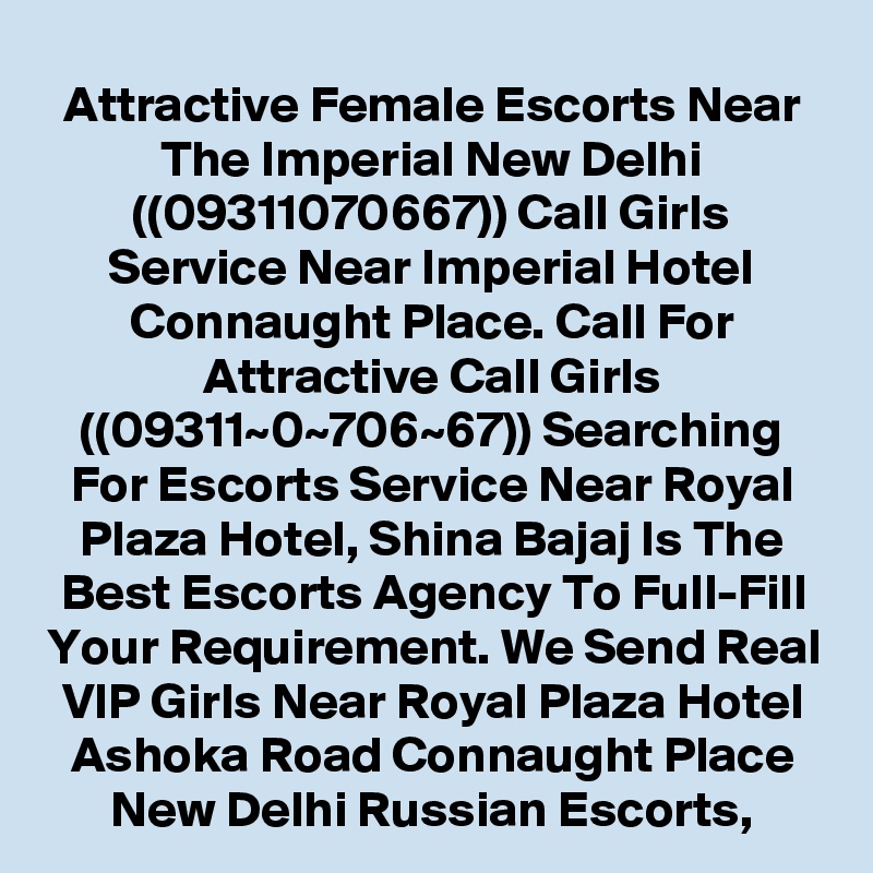 Attractive Female Escorts Near The Imperial New Delhi ((09311070667)) Call Girls Service Near Imperial Hotel Connaught Place. Call For Attractive Call Girls ((09311~0~706~67)) Searching For Escorts Service Near Royal Plaza Hotel, Shina Bajaj Is The Best Escorts Agency To Full-Fill Your Requirement. We Send Real VIP Girls Near Royal Plaza Hotel Ashoka Road Connaught Place New Delhi Russian Escorts,