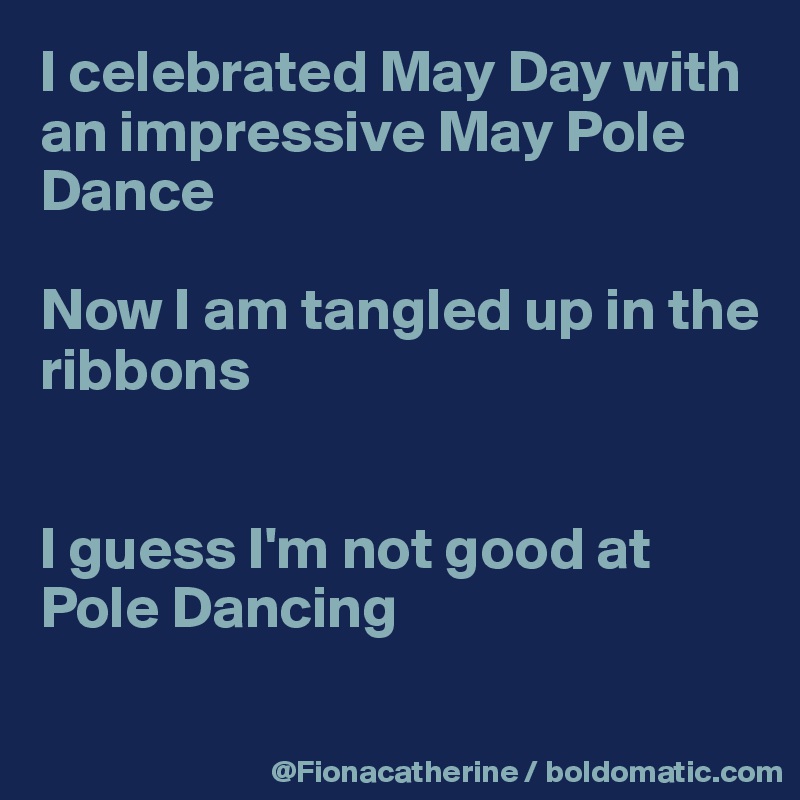 I celebrated May Day with
an impressive May Pole
Dance

Now I am tangled up in the
ribbons


I guess I'm not good at Pole Dancing

