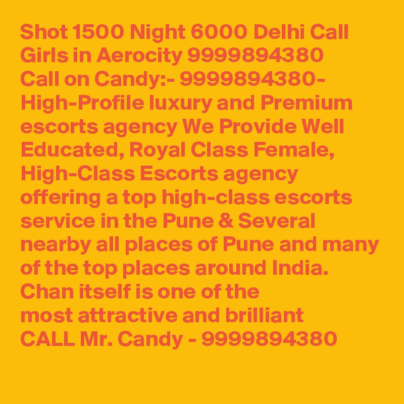 Shot 1500 Night 6000 Delhi Call Girls in Aerocity 9999894380 
Call on Candy:- 9999894380- High-Profile luxury and Premium escorts agency We Provide Well Educated, Royal Class Female, High-Class Escorts agency offering a top high-class escorts service in the Pune & Several nearby all places of Pune and many of the top places around India. Chan itself is one of the
most attractive and brilliant
CALL Mr. Candy - 9999894380 

