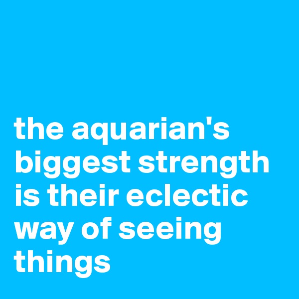 


the aquarian's biggest strength is their eclectic way of seeing things