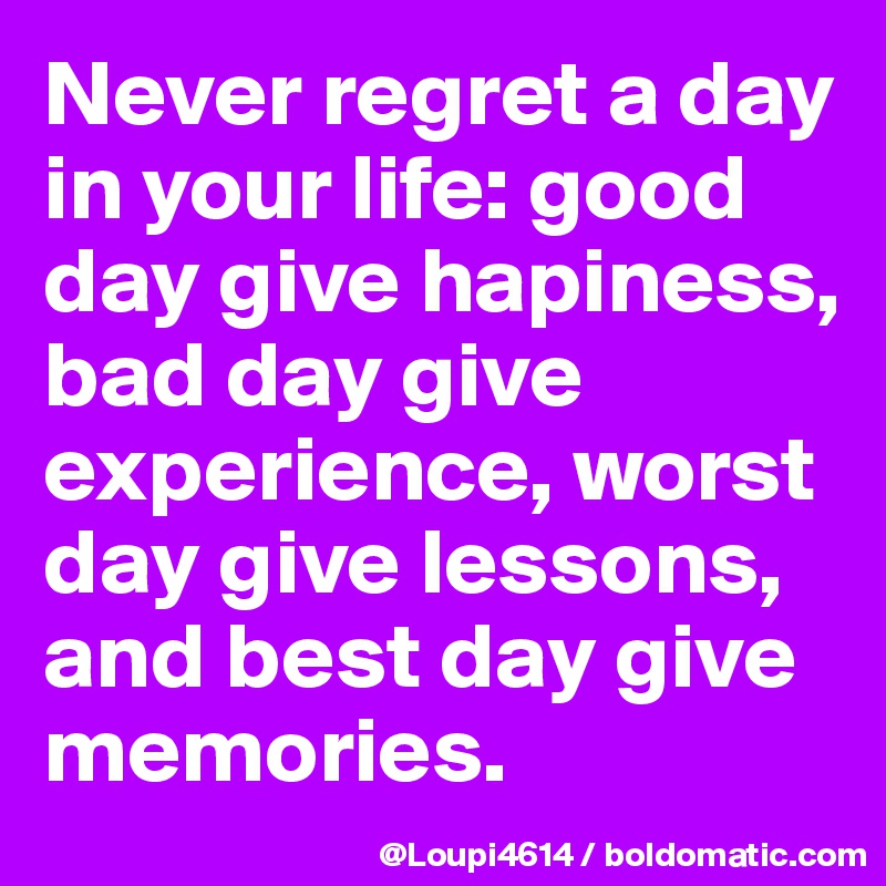 Never regret a day in your life: good day give hapiness, bad day give experience, worst day give lessons, and best day give memories. 