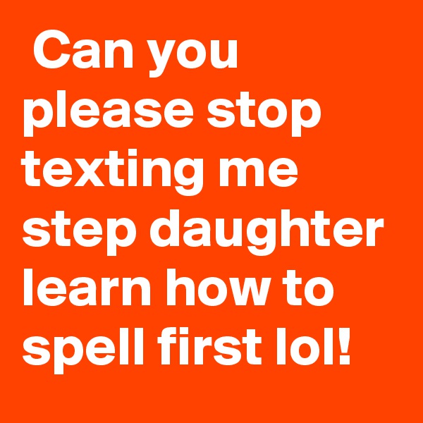  Can you please stop texting me step daughter learn how to spell first lol!