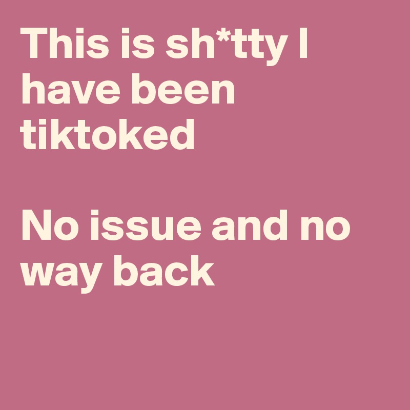This is sh*tty I have been tiktoked 

No issue and no way back

