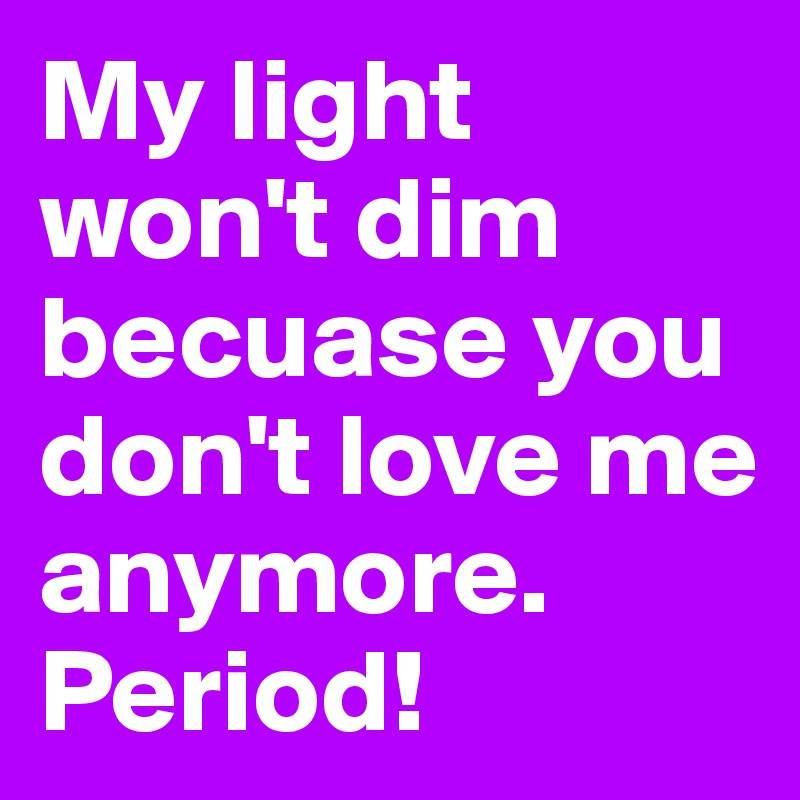 My light won't dim becuase you don't love me anymore.
Period!