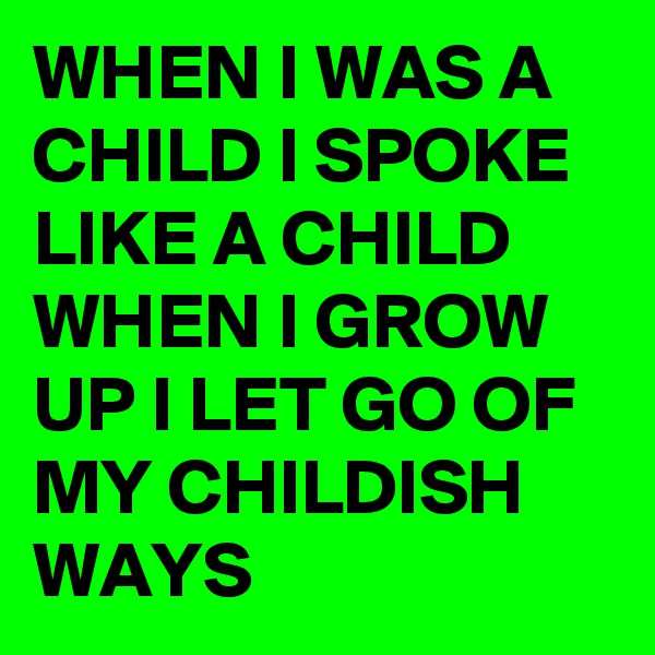 WHEN I WAS A CHILD I SPOKE  LIKE A CHILD WHEN I GROW UP I LET GO OF MY CHILDISH WAYS
