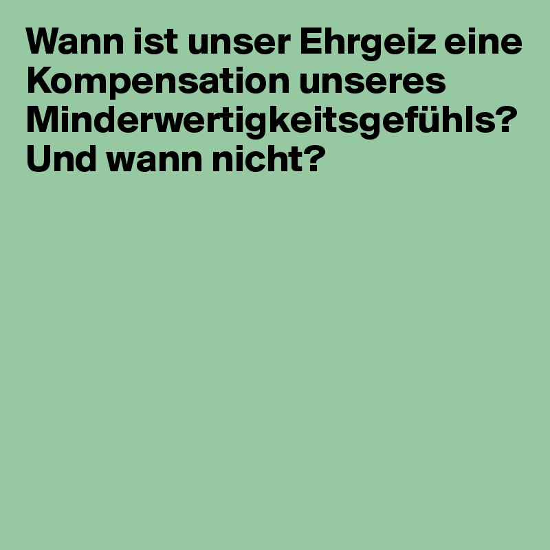 Wann ist unser Ehrgeiz eine Kompensation unseres Minderwertigkeitsgefühls? 
Und wann nicht?







