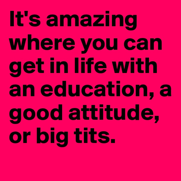 It's amazing where you can get in life with an education, a good attitude, or big tits.