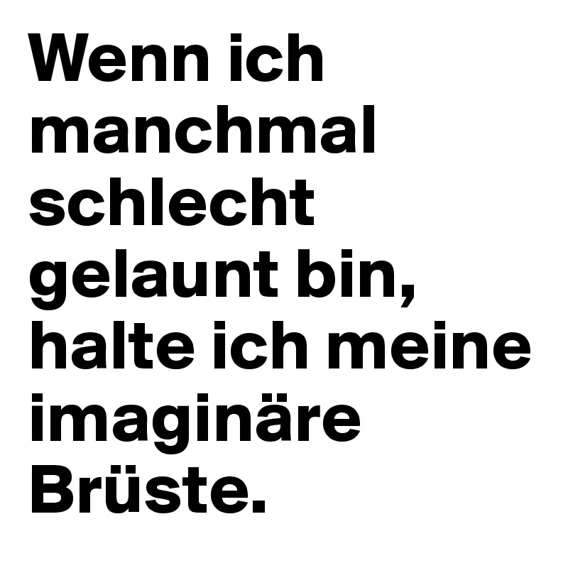 Wenn ich manchmal schlecht gelaunt bin, halte ich meine imaginäre Brüste.