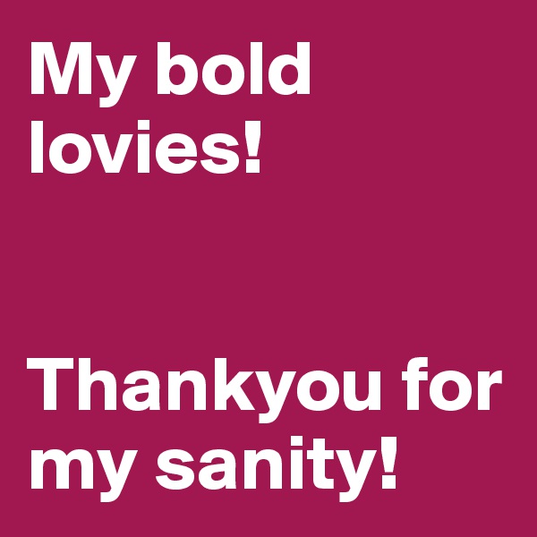 My bold lovies! 


Thankyou for my sanity!