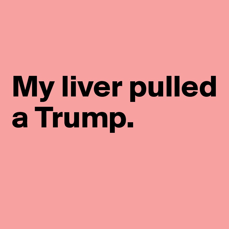 

My liver pulled a Trump.

