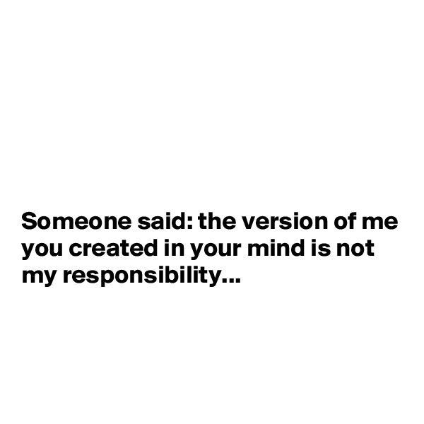 






Someone said: the version of me you created in your mind is not my responsibility...



