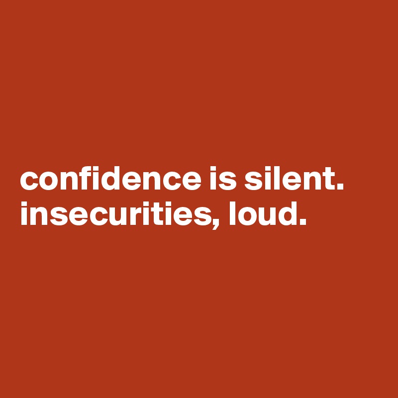 



confidence is silent. 
insecurities, loud.



