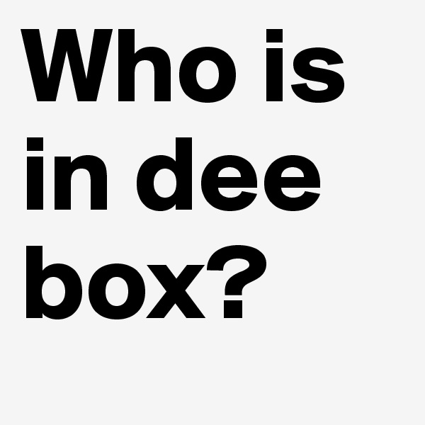 Who is in dee box?