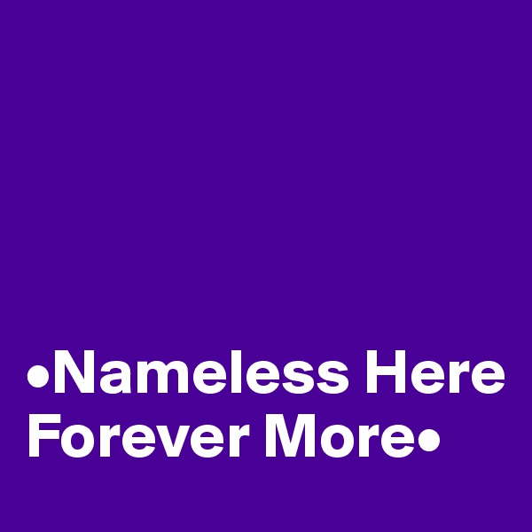 




•Nameless Here      Forever More•