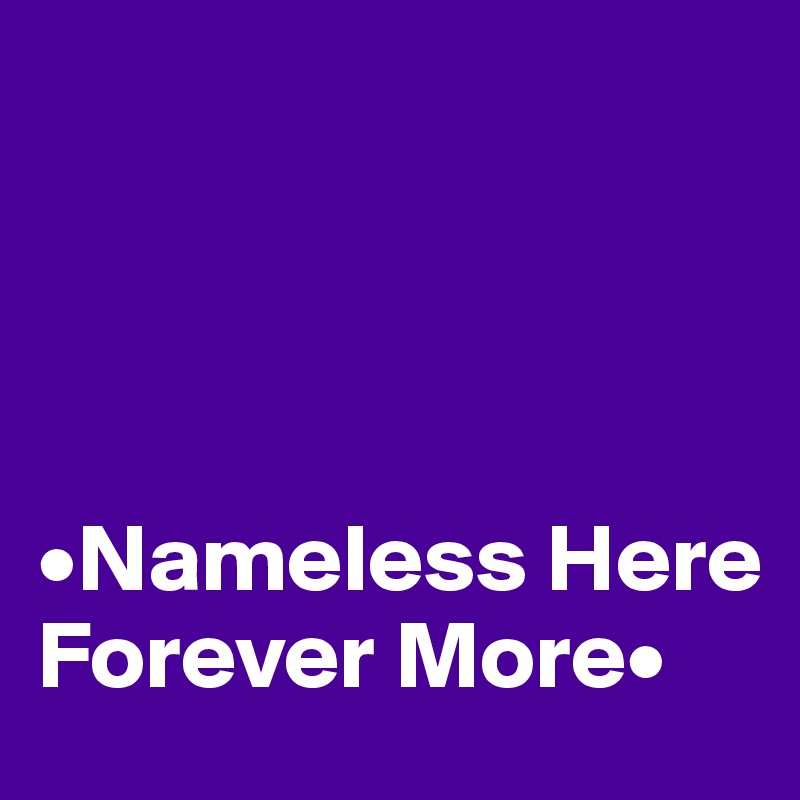 




•Nameless Here      Forever More•