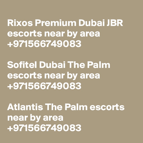
Rixos Premium Dubai JBR escorts near by area +971566749083 

Sofitel Dubai The Palm escorts near by area +971566749083 

Atlantis The Palm escorts near by area +971566749083 