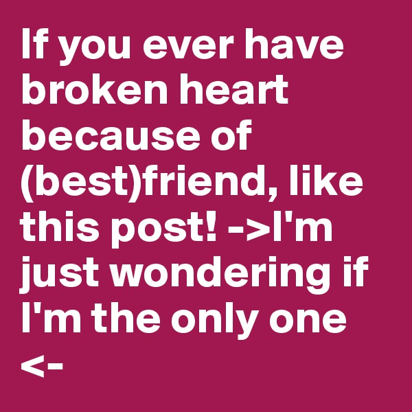If you ever have broken heart because of (best)friend, like this post! ->I'm just wondering if I'm the only one <-