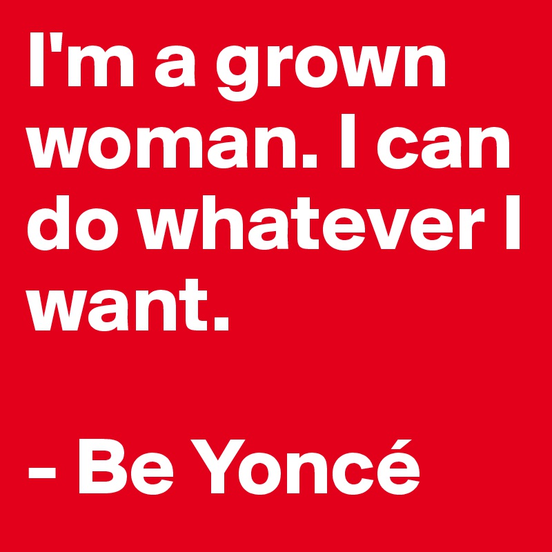 I'm a grown woman. I can do whatever I want.

- Be Yoncé