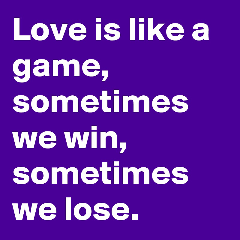Love is like a game, sometimes we win, sometimes we lose.