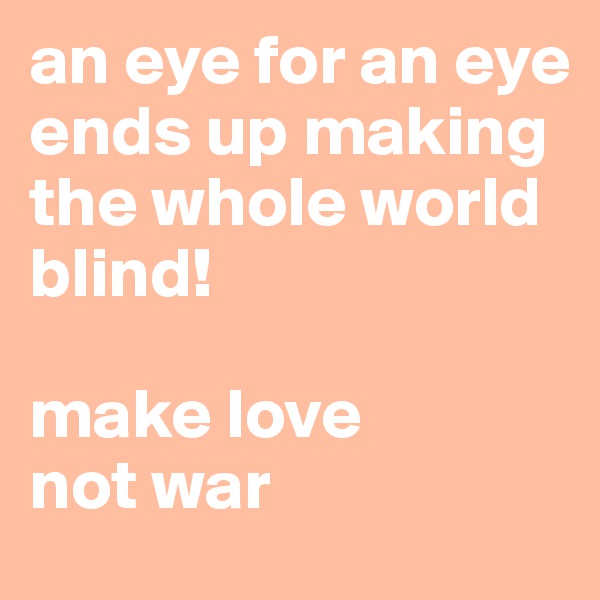 an eye for an eye ends up making the whole world blind!

make love 
not war