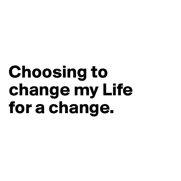 


Choosing to change my Life 
for a change.



