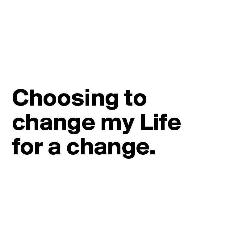 


Choosing to change my Life 
for a change.


