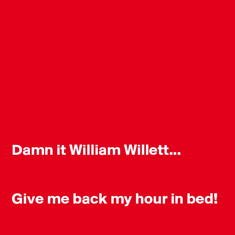 







Damn it William Willett...


Give me back my hour in bed!            