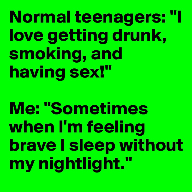 Normal teenagers: "I love getting drunk, smoking, and having sex!" 

Me: "Sometimes when I'm feeling brave I sleep without my nightlight."