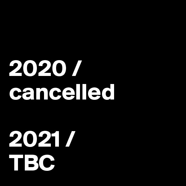 

2020 /
cancelled

2021 /
TBC