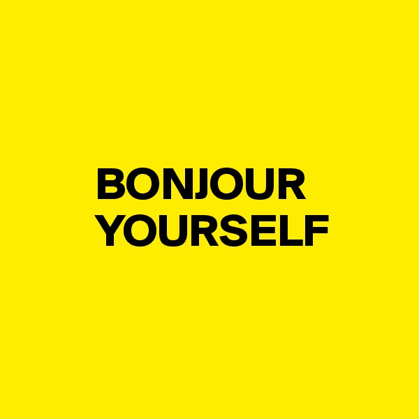 


        BONJOUR     
        YOURSELF


