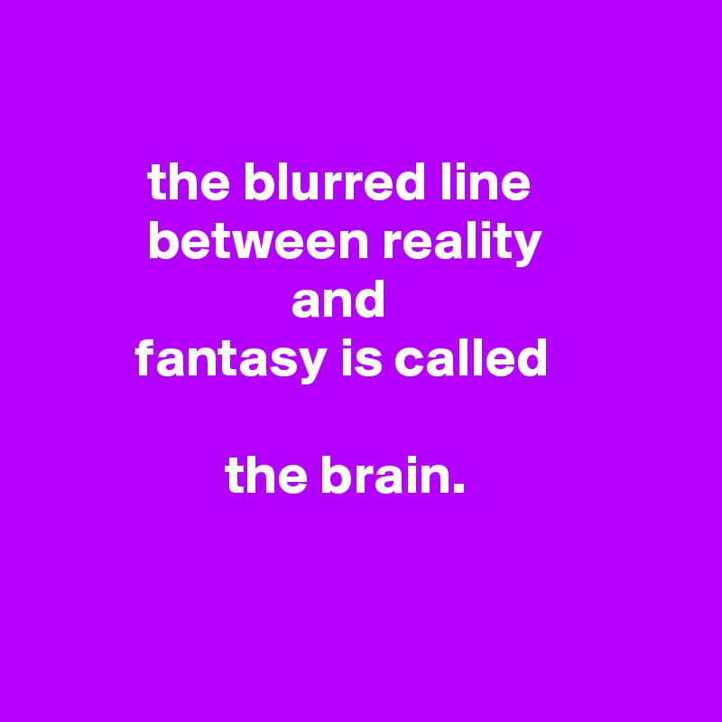 

          the blurred line
          between reality
                       and
         fantasy is called
            
                 the brain.



