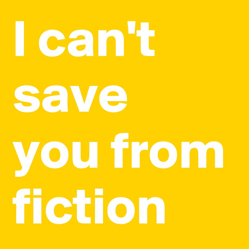 I can't save you from fiction