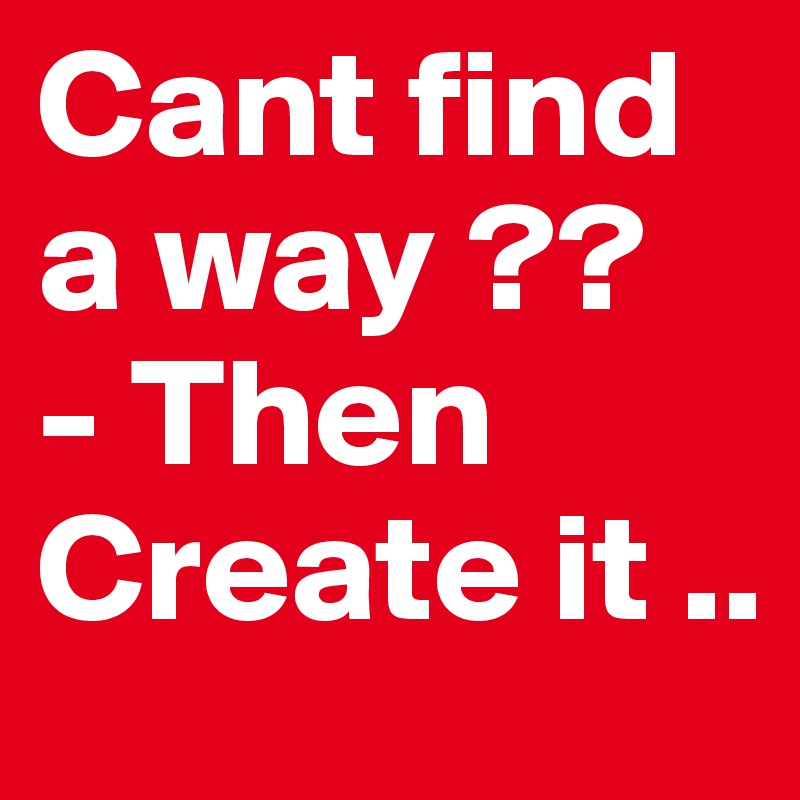 Cant find a way ??
- Then Create it ..
